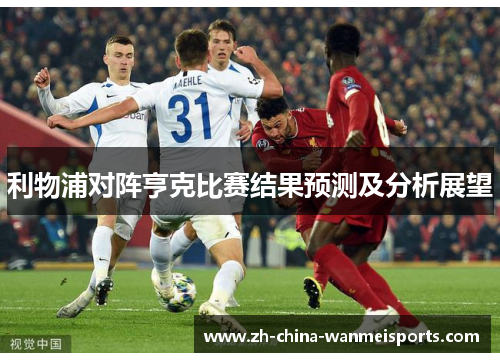 利物浦对阵亨克比赛结果预测及分析展望 利物浦对阵亨克比赛结果预测及分析展望
