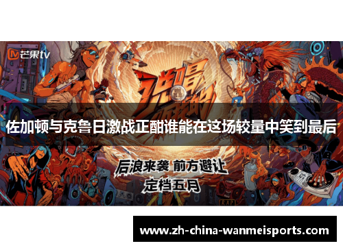 佐加顿与克鲁日激战正酣谁能在这场较量中笑到最后 佐加顿与克鲁日激战正酣谁能在这场较量中笑到最后