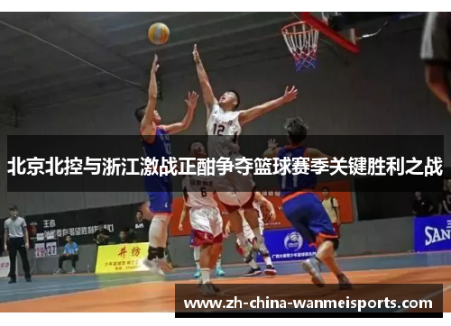 北京北控与浙江激战正酣争夺篮球赛季关键胜利之战 北京北控与浙江激战正酣争夺篮球赛季关键胜利之战