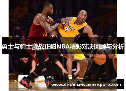 勇士与骑士激战正酣NBA精彩对决回顾与分析 勇士与骑士激战正酣NBA精彩对决回顾与分析