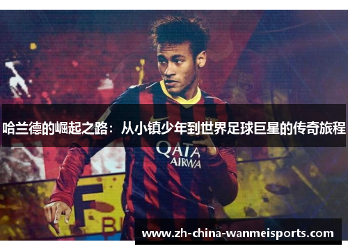 哈兰德的崛起之路:从小镇少年到世界足球巨星的传奇旅程 哈兰德的崛起之路:从小镇少年到世界足球巨星的传奇旅程