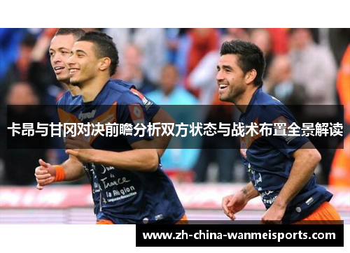 卡昂与甘冈对决前瞻分析双方状态与战术布置全景解读 卡昂与甘冈对决前瞻分析双方状态与战术布置全景解读