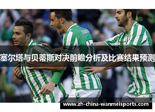 塞尔塔与贝蒂斯对决前瞻分析及比赛结果预测 塞尔塔与贝蒂斯对决前瞻分析及比赛结果预测