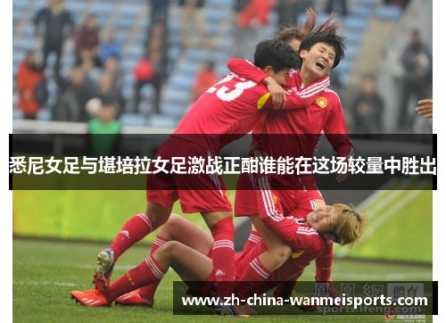 悉尼女足与堪培拉女足激战正酣谁能在这场较量中胜出 悉尼女足与堪培拉女足激战正酣谁能在这场较量中胜出