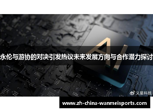 永伦与游协的对决引发热议未来发展方向与合作潜力探讨 永伦与游协的对决引发热议未来发展方向与合作潜力探讨