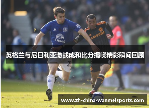 英格兰与尼日利亚激战成和比分揭晓精彩瞬间回顾 英格兰与尼日利亚激战成和比分揭晓精彩瞬间回顾