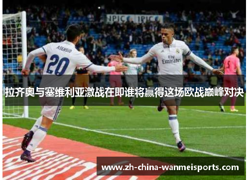 拉齐奥与塞维利亚激战在即谁将赢得这场欧战巅峰对决 拉齐奥与塞维利亚激战在即谁将赢得这场欧战巅峰对决