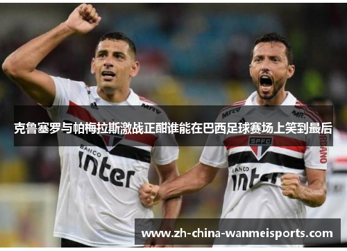 克鲁塞罗与帕梅拉斯激战正酣谁能在巴西足球赛场上笑到最后 克鲁塞罗与帕梅拉斯激战正酣谁能在巴西足球赛场上笑到最后