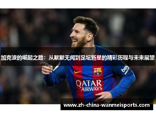加克波的崛起之路:从默默无闻到足坛新星的精彩历程与未来展望 加克波的崛起之路:从默默无闻到足坛新星的精彩历程与未来展望